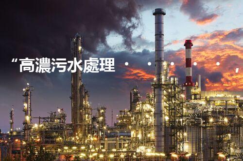 “高濃污水處理，綠色環(huán)保新篇章”